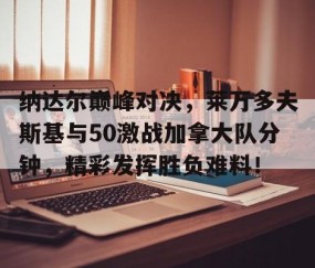 开云体育-包含纳达尔巅峰对决，莱万多夫斯基与50激战加拿大队分钟，精彩发挥胜负难料！的词条